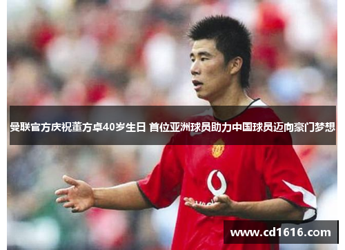 曼联官方庆祝董方卓40岁生日 首位亚洲球员助力中国球员迈向豪门梦想