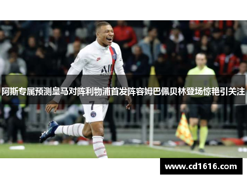 阿斯专属预测皇马对阵利物浦首发阵容姆巴佩贝林登场惊艳引关注