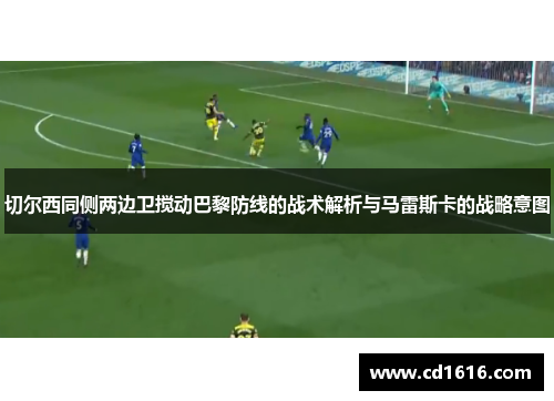 切尔西同侧两边卫搅动巴黎防线的战术解析与马雷斯卡的战略意图